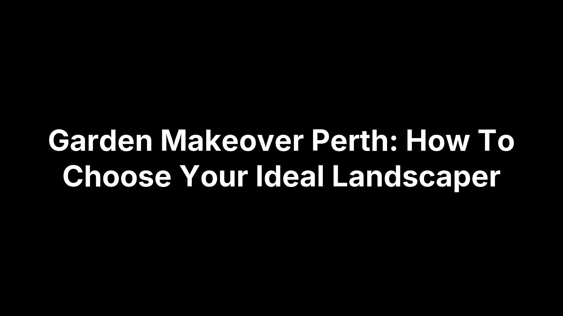 Garden Makeover Perth: How To Choose Your Ideal Landscaper