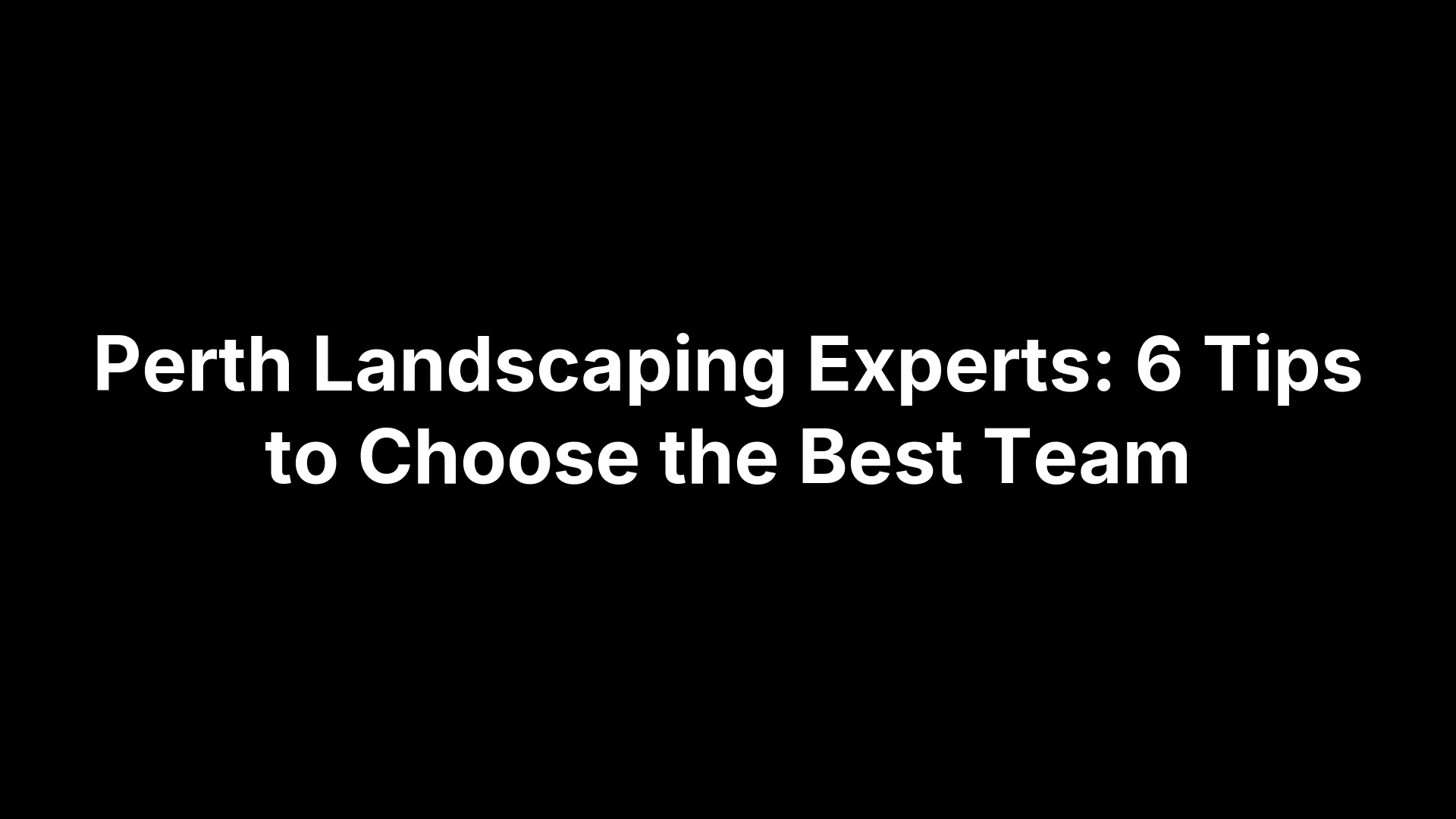 Perth Landscaping Experts: 6 Tips to Choose the Best Team